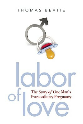 Labor of Love: The Story of One Man's Extraordinary Pregnancy by Thomas Beatie