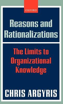 Reasons and Rationalizations: The Limits to Organizational Knowledge by Chris Argyris