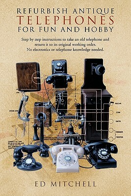 Refurbish Antique Telephones for Fun and Hobby: Step by Step Instructions to Take an Old Telephone and Return It to Its Original Working Order. No Ele by Ed Mitchell