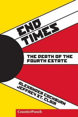 End Times: The Death of the Fourth Estate by Jeffrey St Clair, Alexander Cockburn