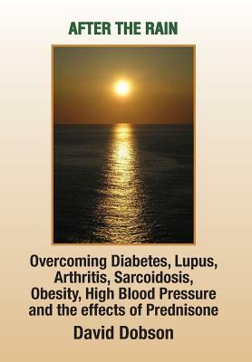 After the Rain: Overcoming Diabetes, Lupus, Arthritis, Sarcoidosis, Prednisone, Obesity by David Dobson