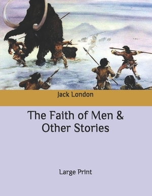 The Faith of Men & Other Stories: Large Print by Jack London