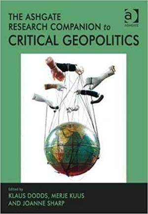 The Ashgate Research Companion to Critical Geopolitics. Edited by Klaus Dodds, Merje Kuus, Joanne Sharp by Klaus Dodds