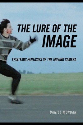 The Lure of the Image: Epistemic Fantasies of the Moving Camera by Daniel Morgan