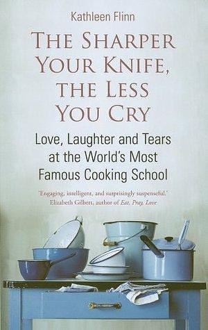 The Sharper Your Knife, The Less You Cry: Love, laughter and tears at the world's most famous cooking school by Kathleen Flinn, Kathleen Flinn