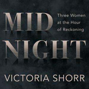 Midnight: Three Women at the Hour of Reckoning by Victoria Shorr
