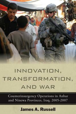 Innovation, Transformation, and War: Counterinsurgency Operations in Anbar and Ninewa, Iraq, 2005-2007 by James Russell