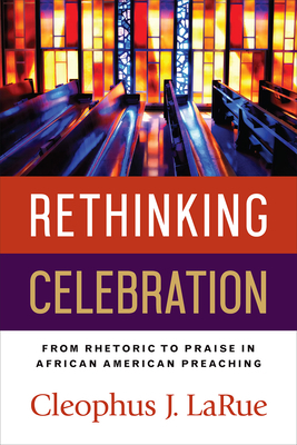 Rethinking Celebration: From Rhetoric to Praise in African American Preaching by Cleophus J. Larue
