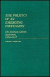 The Politics of an Emerging Profession: The American Library Association, 1876-1917 by Wayne A. Wiegand