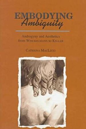 Embodying Ambiguity: Androgyny and Aesthetics from Winckelmann to Keller by Catriona MacLeod