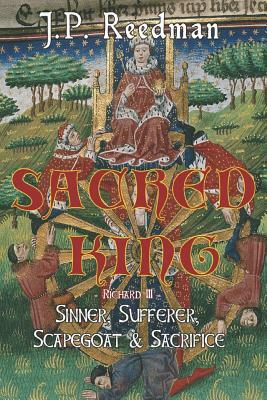 Sacred King: Richard III: Sinner, Sufferer, Scapegoat, Sacrifice by J. P. Reedman