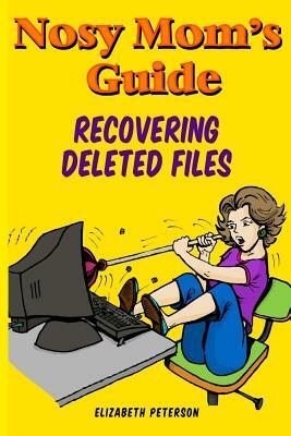 Nosy Mom's Guide Recovering Deleted Files: Getting Your Important Pictures, Files, and Other Documents Back From Your Camera, Computer, and Phone by Elizabeth Peterson, Aaron Edens