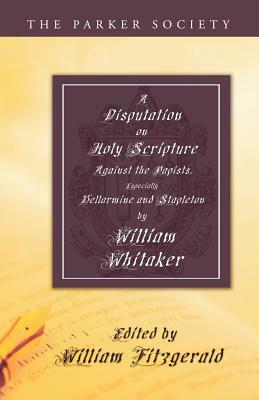 Disputation on Holy Scripture: Against the Papists, Especially Bellarmine and Stapleton by William Whitaker