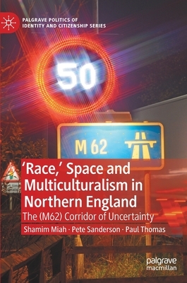 'race, ' Space and Multiculturalism in Northern England: The (M62) Corridor of Uncertainty by Shamim Miah, Paul Thomas, Pete Sanderson