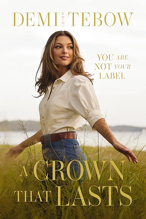 A Crown that Lasts: You Are Not Your Label by Demi-Leigh Tebow