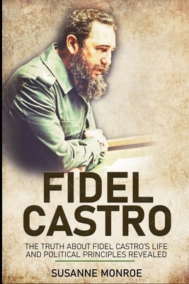 Fidel Castro: The truth about Fidel Castro's life and political principles revealed by Susanne Monroe