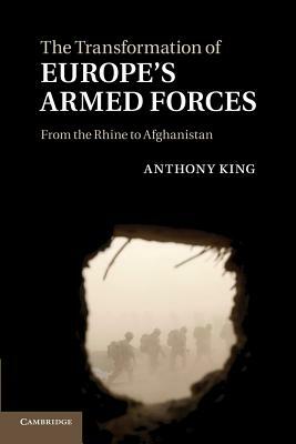 The Transformation of Europe's Armed Forces: From the Rhine to Afghanistan by Anthony King