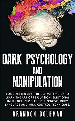 Dark Psychology and Manipulation: For a Better Life: The Ultimate Guide to Learning the Art of Persuasion, Emotional Influence, NLP Secrets, Hypnosis, Body Language, and Mind Control Techniques by Brandon Goleman