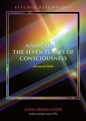 Navigating the Seven Planes of Consciousness: Advanced Skills by John Friedlander