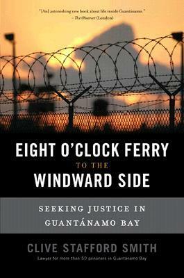 The Eight O'Clock Ferry to the Windward Side: Fighting the Lawless World of Guantanamo Bay by Clive Stafford Smith