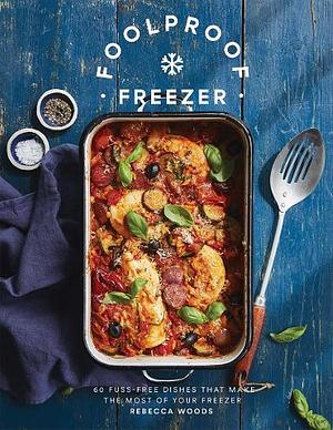 Foolproof Freezer: 60 Fuss-Free Dishes that Make the Most of Your Freezer by Rebecca Woods