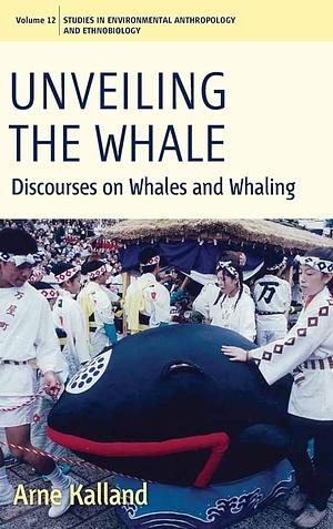 Unveiling the Whale: Discourses on Whales and Whaling by Arne Kalland