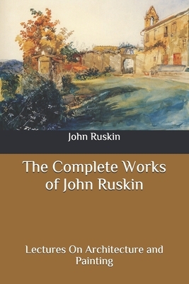 The Complete Works of John Ruskin: Lectures On Architecture and Painting by John Ruskin