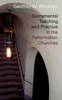 Sacramental Teaching and Practice in the Reformation Churches by Geoffrey W. Bromiley
