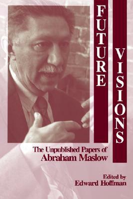Future Visions: The Unpublished Papers of Abraham Maslow by Ed Hoffman, Abraham H. Maslow