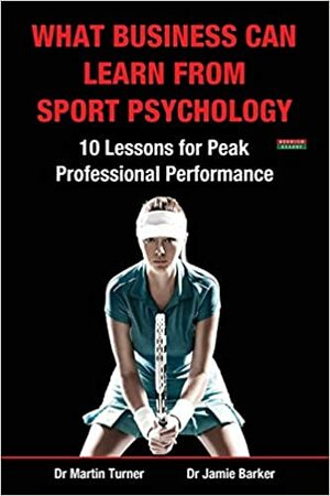 What Business Can Learn From Sport Psychology: Ten Lessons for Peak Professional Performance by Jamie Barker, Martin Turner