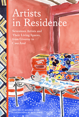 Artists in Residence: Seventeen Artists and Their Living Spaces, from Giverny to Casa Azul by Melissa Wyse