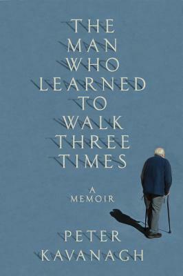The Man Who Learned to Walk Three Times: A Memoir by Peter Kavanagh