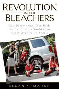 Revolution in the Bleachers: How Parents Can Take Back Family Life in a World Gone CrazyOver Youth Sports by Regan McMahon