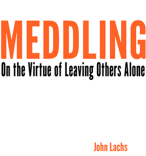 Meddling: On the Virtue of Leaving Others Alone by John Lachs