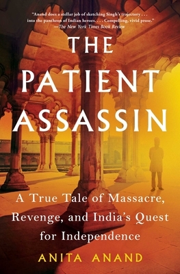 The Patient Assassin: A True Tale of Massacre, Revenge, and India's Quest for Independence by Anita Anand
