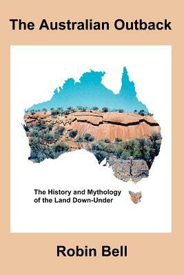 The Australian Outback - The History and Mythology of the Land Down-Under by Robin Bell