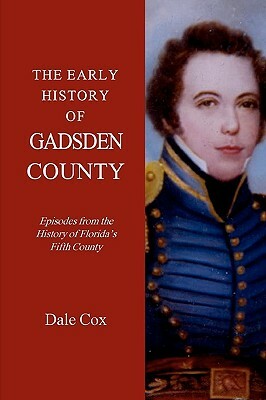 The Early History Of Gadsden County: Episodes From The History Of Florida's Fifth County by Dale Cox