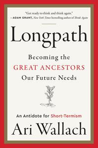 Longpath: Becoming the Great Ancestors Our Future Needs - An Antidote for Short-Termism by Ari Wallach
