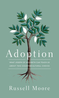Adoption: What Joseph of Nazareth Can Teach Us about This Countercultural Choice by Russell D. Moore