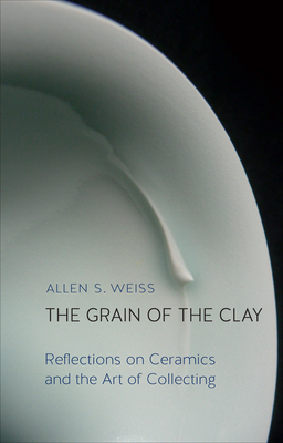 The Grain of the Clay: Reflections on Ceramics and the Art of Collecting by Allen S. Weiss