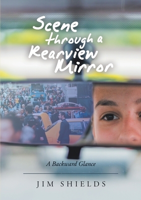 Scene through a Rearview Mirror: A Backward Glance by Jim Shields