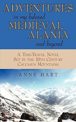 Adventures in My Beloved Medieval Alania and Beyond: A Time-Travel Novel Set in the 10th Century Caucasus Mountains by Anne Hart