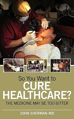 So You Want to Cure Healthcare?: The Medicine May Be Too Bitter by John Sherman