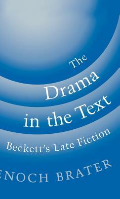 The Drama in the Text: Beckett's Late Fiction by Enoch Brater