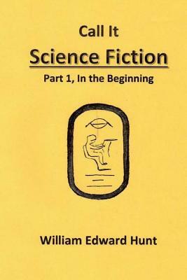 Call It Science Fiction: Part 1, in the beginning by William Edward Hunt
