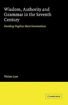 Wisdom, Authority and Grammar in the Seventh Century: Decoding Virgilius Maro Grammaticus by Vivien Law