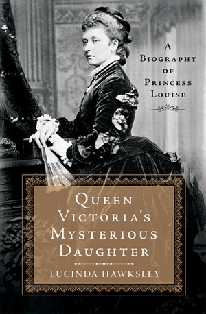 Queen Victoria's Mysterious Daughter: A Biography of Princess Louise by Lucinda Hawksley