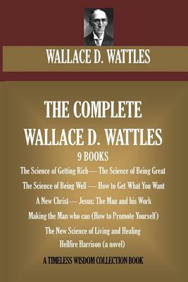 The Complete Wallace D. Wattles: (9 BOOKS) The Science of Getting Rich; The Science of Being Great;The Science of Being Well; How to Get What You Want by Wallace D. Wattles