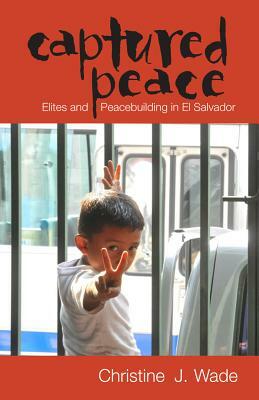 Captured Peace: Elites and Peacebuilding in El Salvador by Christine J. Wade