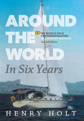 Around the World in Six Years: My mostly solo circumnavigation in a 35 foot sailboat by Henry Holt